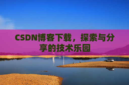 CSDN博客下载,探索与分享的技术乐园 CSDN博客下载,探索与分享的技术乐园